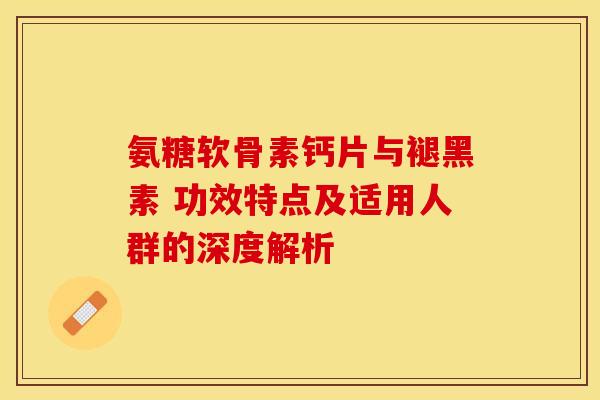 氨糖软骨素钙片与褪黑素 功效特点及适用人群的深度解析-第1张图片-氨糖科普网