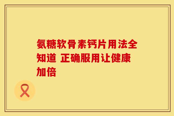 氨糖软骨素钙片用法全知道 正确服用让健康加倍-第1张图片-氨糖科普网 氨糖软骨素钙片用法全知道 正确服用让健康加倍-第1张图片-氨糖科普网