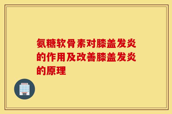 氨糖软骨素对膝盖发炎的作用及改善膝盖发炎的原理-第1张图片-氨糖科普网