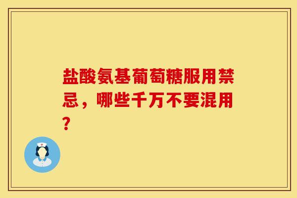 盐酸氨基葡萄糖服用禁忌,哪些千万不要混用?-第1张图片-氨糖科普网 盐酸氨基葡萄糖服用禁忌,哪些千万不要混用?-第1张图片-氨糖科普网