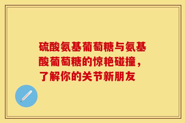 硫酸氨基葡萄糖与氨基酸葡萄糖的惊艳碰撞,了解你的关节新朋友-第1张图片-氨糖科普网 硫酸氨基葡萄糖与氨基酸葡萄糖的惊艳碰撞,了解你的关节新朋友-第1张图片-氨糖科普网