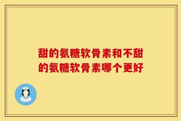 甜的氨糖软骨素和不甜的氨糖软骨素哪个更好-第1张图片-氨糖科普网 甜的氨糖软骨素和不甜的氨糖软骨素哪个更好-第1张图片-氨糖科普网