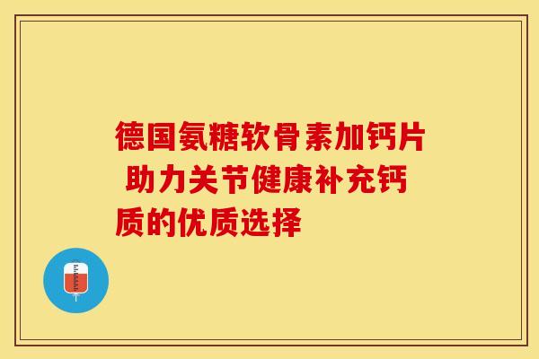 德国氨糖软骨素加钙片 助力关节健康补充钙质的优质选择-第1张图片-氨糖科普网