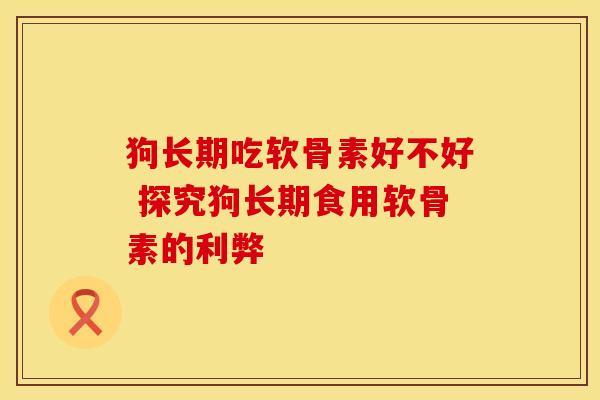 狗长期吃软骨素好不好 探究狗长期食用软骨素的利弊-第1张图片-氨糖科普网