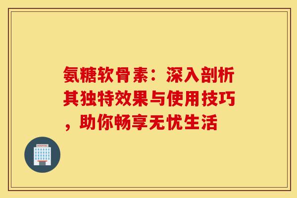 氨糖软骨素:深入剖析其独特效果与使用技巧,助你畅享无忧生活-第1张图片-氨糖科普网 氨糖软骨素:深入剖析其独特效果与使用技巧,助你畅享无忧生活-第1张图片-氨糖科普网