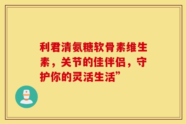 利君清氨糖软骨素维生素,关节的佳伴侣,守护你的灵活生活”-第1张图片-氨糖科普网 利君清氨糖软骨素维生素,关节的佳伴侣,守护你的灵活生活”-第1张图片-氨糖科普网