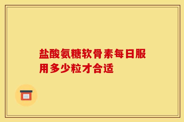 盐酸氨糖软骨素每日服用多少粒才合适-第1张图片-氨糖科普网 盐酸氨糖软骨素每日服用多少粒才合适-第1张图片-氨糖科普网