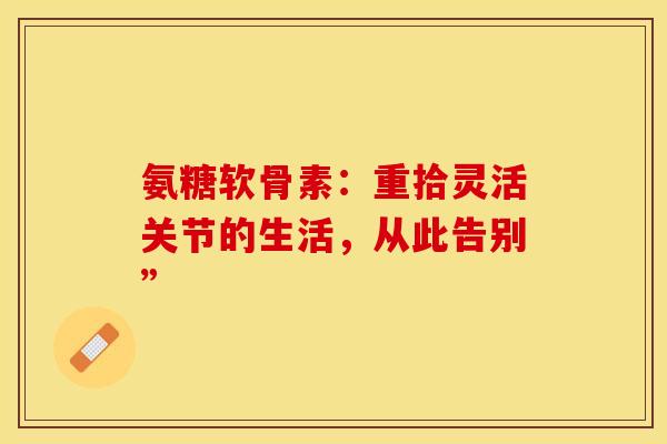 氨糖软骨素:重拾灵活关节的生活,从此告别”-第1张图片-氨糖科普网 氨糖软骨素:重拾灵活关节的生活,从此告别”-第1张图片-氨糖科普网