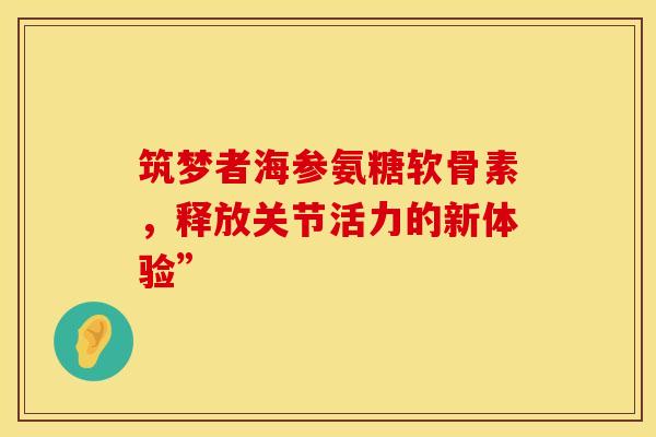 筑梦者海参氨糖软骨素,释放关节活力的新体验”-第1张图片-氨糖科普网 筑梦者海参氨糖软骨素,释放关节活力的新体验”-第1张图片-氨糖科普网