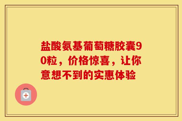 盐酸氨基葡萄糖胶囊90粒,价格惊喜,让你意想不到的实惠体验-第1张图片-氨糖科普网 盐酸氨基葡萄糖胶囊90粒,价格惊喜,让你意想不到的实惠体验-第1张图片-氨糖科普网