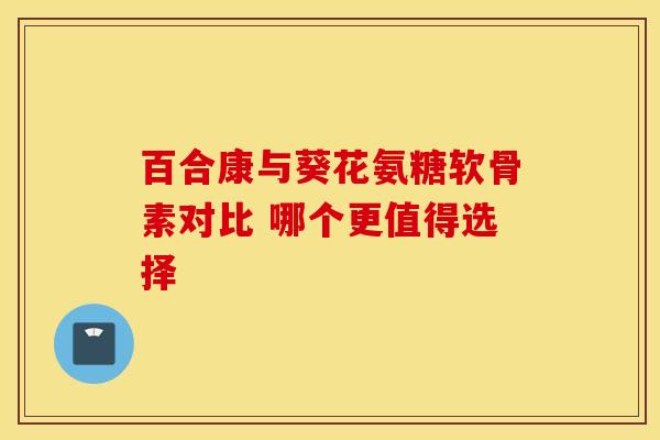 百合康与葵花氨糖软骨素对比 哪个更值得选择-第1张图片-氨糖科普网