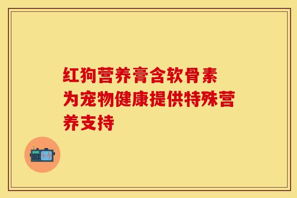 红狗营养膏含软骨素 为宠物健康提供特殊营养支持-第1张图片-氨糖科普网 红狗营养膏含软骨素 为宠物健康提供特殊营养支持-第1张图片-氨糖科普网