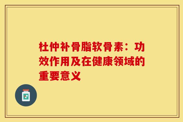 杜仲补骨脂软骨素:功效作用及在健康领域的重要意义-第1张图片-氨糖科普网 杜仲补骨脂软骨素:功效作用及在健康领域的重要意义-第1张图片-氨糖科普网