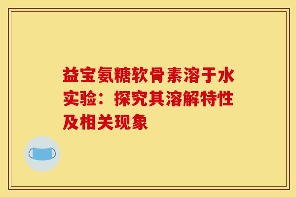 益宝氨糖软骨素溶于水实验:探究其溶解特性及相关现象-第1张图片-氨糖科普网 益宝氨糖软骨素溶于水实验:探究其溶解特性及相关现象-第1张图片-氨糖科普网