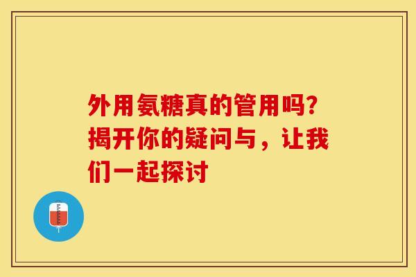 外用氨糖真的管用吗?揭开你的疑问与,让我们一起探讨-第1张图片-氨糖科普网 外用氨糖真的管用吗?揭开你的疑问与,让我们一起探讨-第1张图片-氨糖科普网