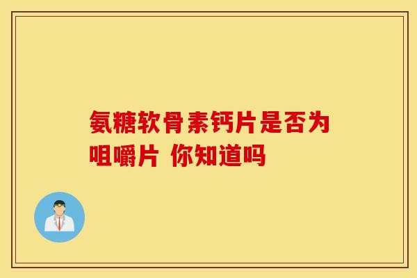 氨糖软骨素钙片是否为咀嚼片 你知道吗-第1张图片-氨糖科普网 氨糖软骨素钙片是否为咀嚼片 你知道吗-第1张图片-氨糖科普网
