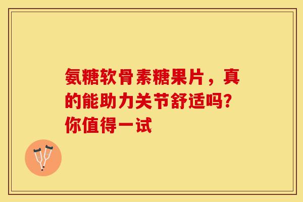氨糖软骨素糖果片，真的能助力关节舒适吗？你值得一试-第1张图片-氨糖科普网