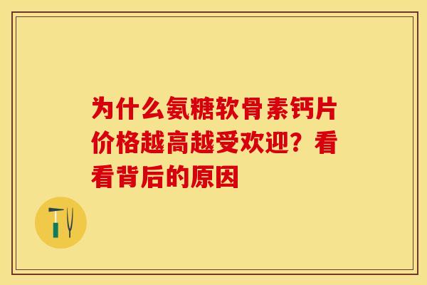 为什么氨糖软骨素钙片价格越高越受欢迎？看看背后的原因-第1张图片-氨糖科普网