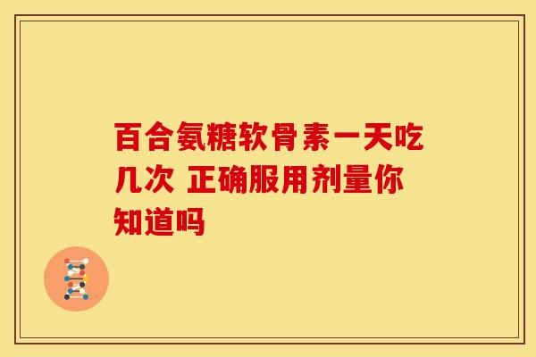 百合氨糖软骨素一天吃几次 正确服用剂量你知道吗-第1张图片-氨糖科普网