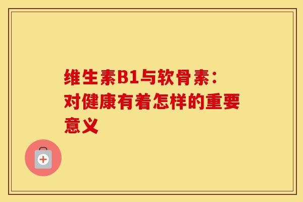 维生素B1与软骨素：对健康有着怎样的重要意义-第1张图片-氨糖科普网