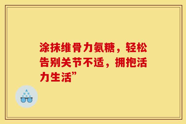 涂抹维骨力氨糖，轻松告别关节不适，拥抱活力生活”-第1张图片-氨糖科普网