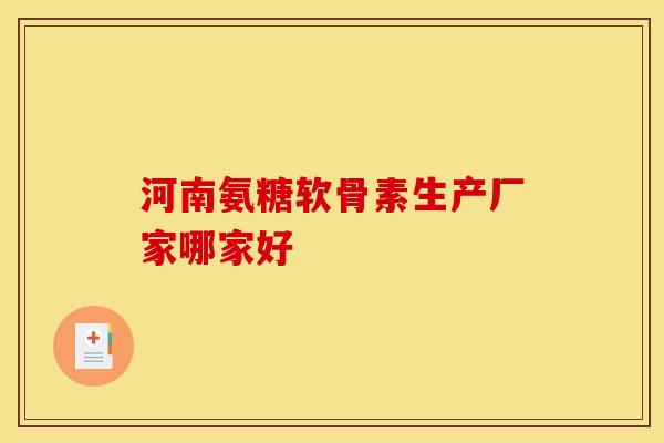 河南氨糖软骨素生产厂家哪家好-第1张图片-氨糖科普网