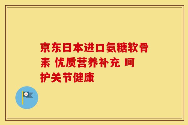 京东日本进口氨糖软骨素 优质营养补充 呵护关节健康-第1张图片-氨糖科普网