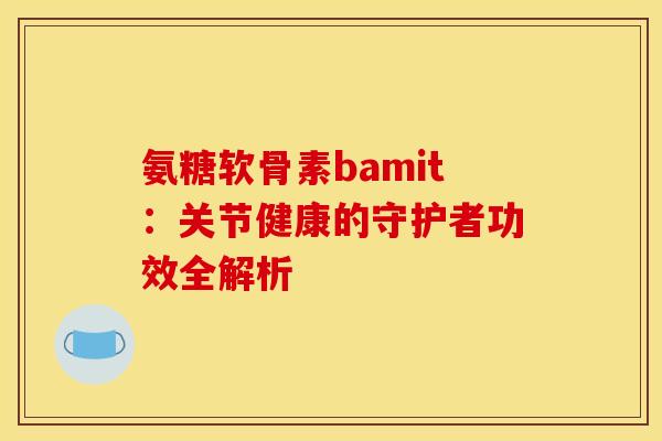 氨糖软骨素bamit:关节健康的守护者功效全解析-第1张图片-氨糖科普网 氨糖软骨素bamit:关节健康的守护者功效全解析-第1张图片-氨糖科普网