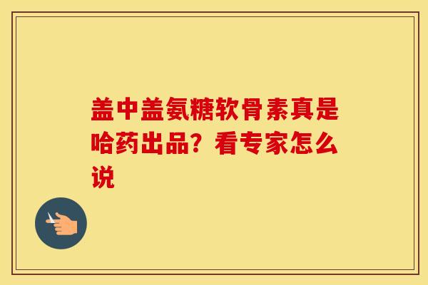 盖中盖氨糖软骨素真是哈药出品?看专家怎么说-第1张图片-氨糖科普网 盖中盖氨糖软骨素真是哈药出品?看专家怎么说-第1张图片-氨糖科普网