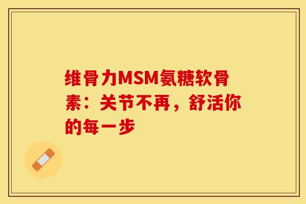 维骨力MSM氨糖软骨素：关节不再，舒活你的每一步-第1张图片-氨糖科普网