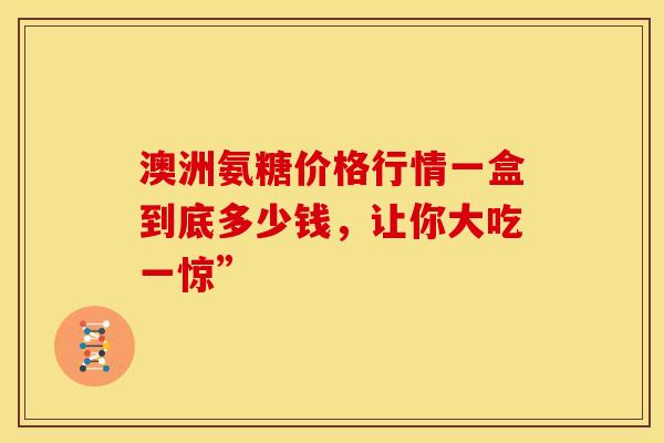 澳洲氨糖价格行情一盒到底多少钱,让你大吃一惊”-第1张图片-氨糖科普网 澳洲氨糖价格行情一盒到底多少钱,让你大吃一惊”-第1张图片-氨糖科普网