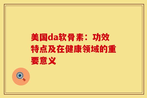 美国da软骨素:功效特点及在健康领域的重要意义-第1张图片-氨糖科普网 美国da软骨素:功效特点及在健康领域的重要意义-第1张图片-氨糖科普网