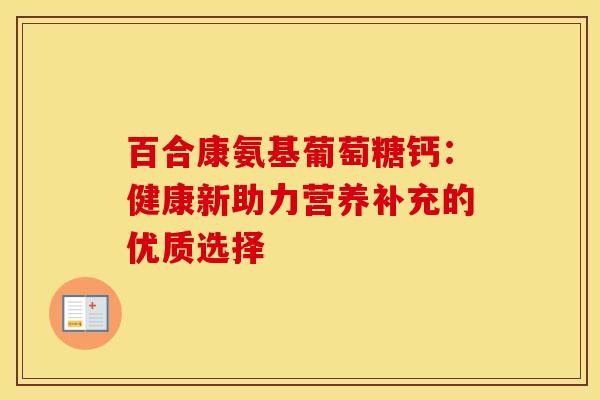 百合康氨基葡萄糖钙:健康新助力营养补充的优质选择-第1张图片-氨糖科普网 百合康氨基葡萄糖钙:健康新助力营养补充的优质选择-第1张图片-氨糖科普网