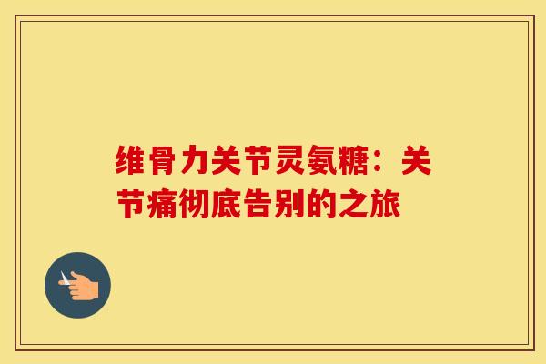 维骨力关节灵氨糖：关节痛彻底告别的之旅-第1张图片-氨糖科普网