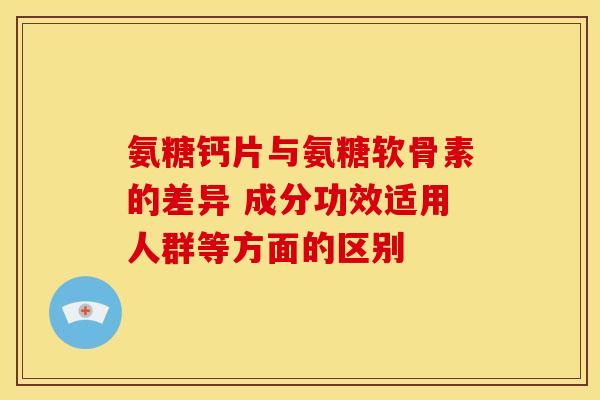 氨糖钙片与氨糖软骨素的差异 成分功效适用人群等方面的区别-第1张图片-氨糖科普网 氨糖钙片与氨糖软骨素的差异 成分功效适用人群等方面的区别-第1张图片-氨糖科普网