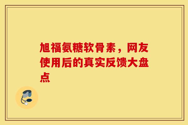 旭福氨糖软骨素，网友使用后的真实反馈大盘点-第1张图片-氨糖科普网