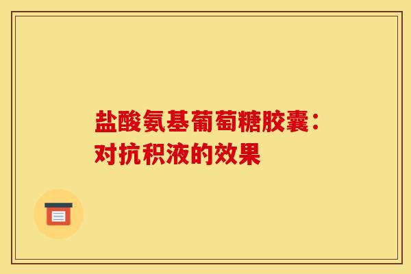 盐酸氨基葡萄糖胶囊:对抗积液的效果-第1张图片-氨糖科普网 盐酸氨基葡萄糖胶囊:对抗积液的效果-第1张图片-氨糖科普网