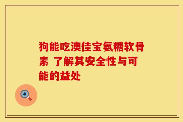 狗能吃澳佳宝氨糖软骨素 了解其安全性与可能的益处-第1张图片-氨糖科普网