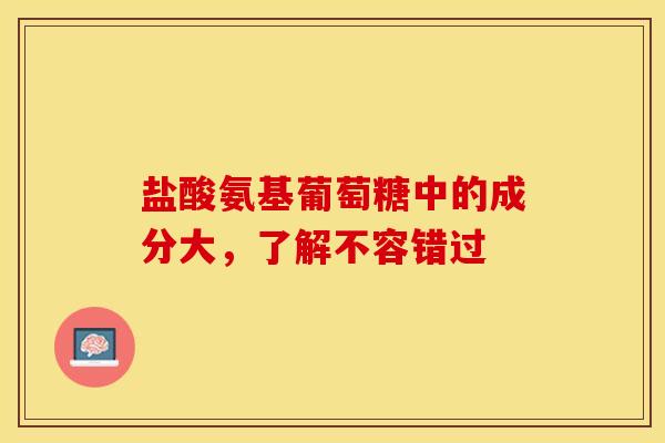 盐酸氨基葡萄糖中的成分大，了解不容错过-第1张图片-氨糖科普网