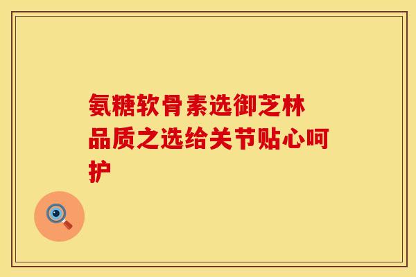 氨糖软骨素选御芝林 品质之选给关节贴心呵护-第1张图片-氨糖科普网