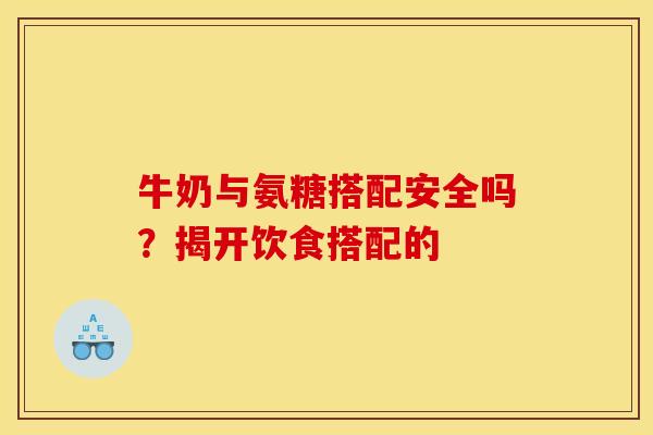 牛奶与氨糖搭配安全吗?揭开饮食搭配的-第1张图片-氨糖科普网 牛奶与氨糖搭配安全吗?揭开饮食搭配的-第1张图片-氨糖科普网