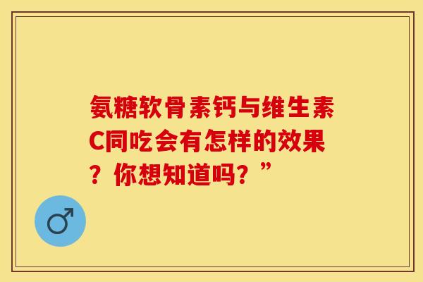 氨糖软骨素钙与维生素C同吃会有怎样的效果?你想知道吗?”-第1张图片-氨糖科普网 氨糖软骨素钙与维生素C同吃会有怎样的效果?你想知道吗?”-第1张图片-氨糖科普网