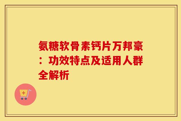 氨糖软骨素钙片万邦豪:功效特点及适用人群全解析-第1张图片-氨糖科普网 氨糖软骨素钙片万邦豪:功效特点及适用人群全解析-第1张图片-氨糖科普网