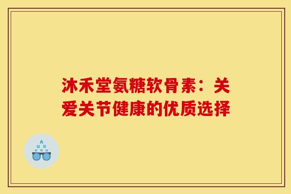 沐禾堂氨糖软骨素:关爱关节健康的优质选择-第1张图片-氨糖科普网 沐禾堂氨糖软骨素:关爱关节健康的优质选择-第1张图片-氨糖科普网