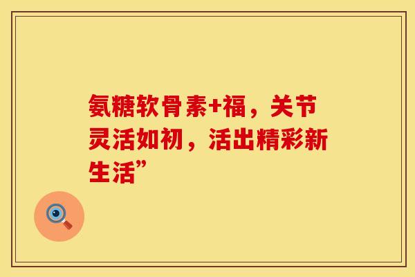 氨糖软骨素+福,关节灵活如初,活出精彩新生活”-第1张图片-氨糖科普网 氨糖软骨素+福,关节灵活如初,活出精彩新生活”-第1张图片-氨糖科普网