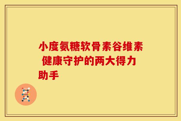 小度氨糖软骨素谷维素 健康守护的两大得力助手-第1张图片-氨糖科普网 小度氨糖软骨素谷维素 健康守护的两大得力助手-第1张图片-氨糖科普网