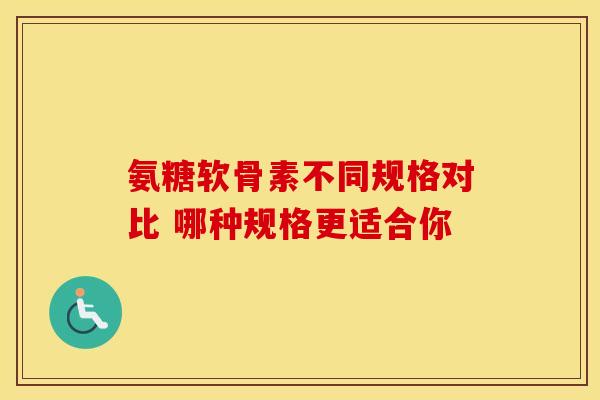 氨糖软骨素不同规格对比 哪种规格更适合你-第1张图片-氨糖科普网 氨糖软骨素不同规格对比 哪种规格更适合你-第1张图片-氨糖科普网