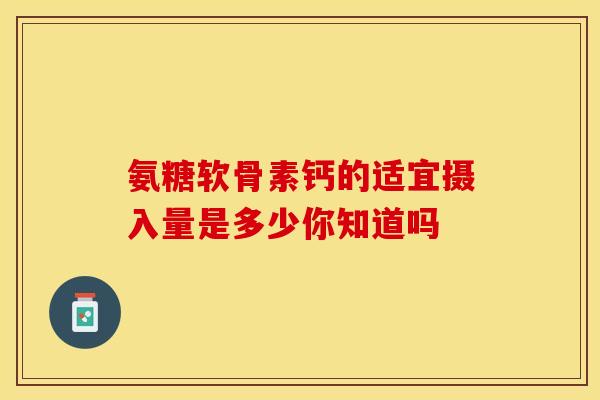 氨糖软骨素钙的适宜摄入量是多少你知道吗-第1张图片-氨糖科普网 氨糖软骨素钙的适宜摄入量是多少你知道吗-第1张图片-氨糖科普网