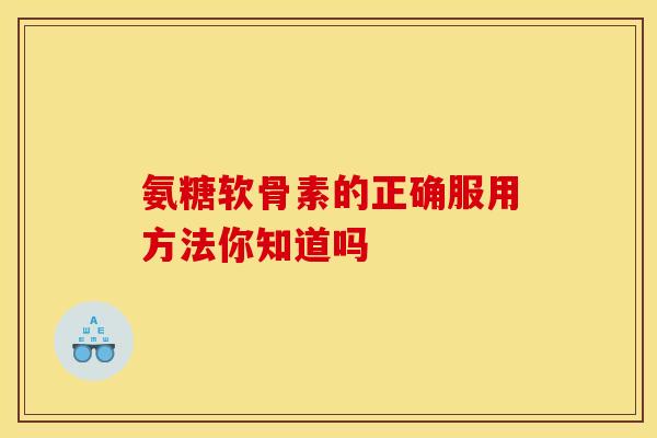 氨糖软骨素的正确服用方法你知道吗-第1张图片-氨糖科普网