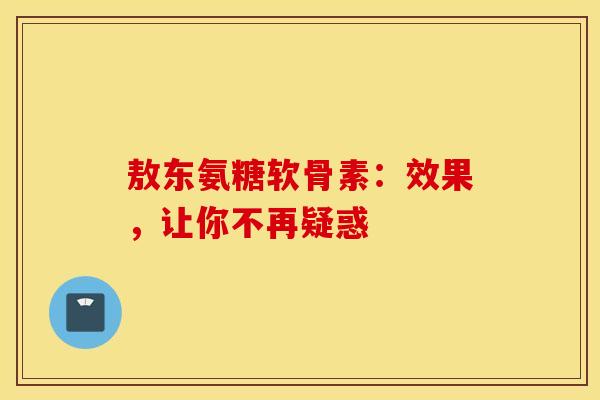 敖东氨糖软骨素:效果,让你不再疑惑-第1张图片-氨糖科普网 敖东氨糖软骨素:效果,让你不再疑惑-第1张图片-氨糖科普网